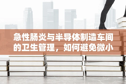 急性肠炎与半导体制造车间的卫生管理，如何避免微小的挑战？