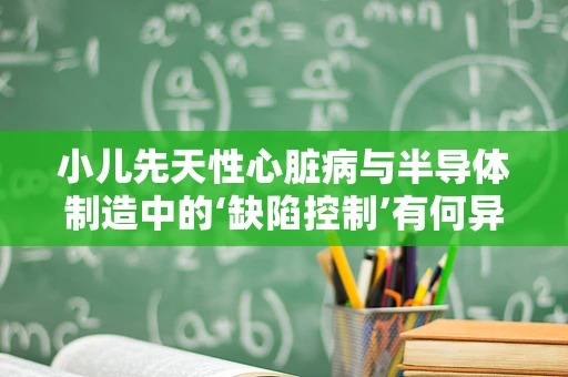 小儿先天性心脏病与半导体制造中的‘缺陷控制’有何异曲同工之处？