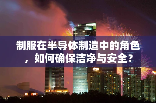 制服在半导体制造中的角色，如何确保洁净与安全？