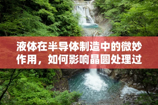 液体在半导体制造中的微妙作用，如何影响晶圆处理过程？