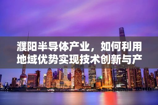 濮阳半导体产业，如何利用地域优势实现技术创新与产业升级？