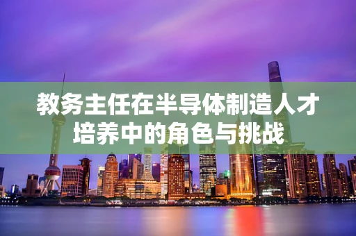 教务主任在半导体制造人才培养中的角色与挑战