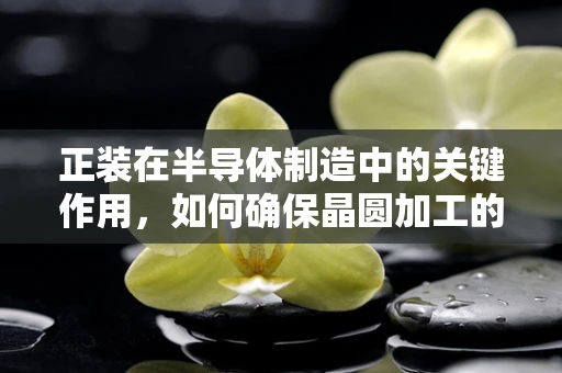 正装在半导体制造中的关键作用，如何确保晶圆加工的精确与稳定？