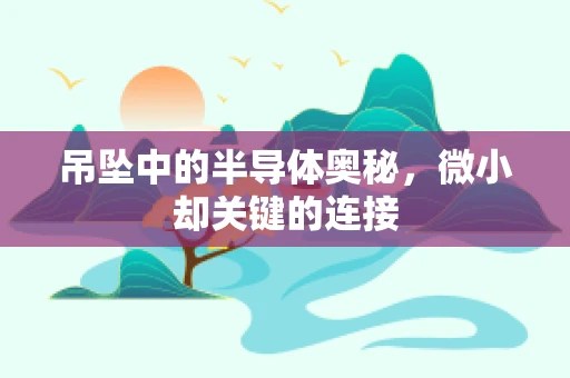 吊坠中的半导体奥秘，微小却关键的连接