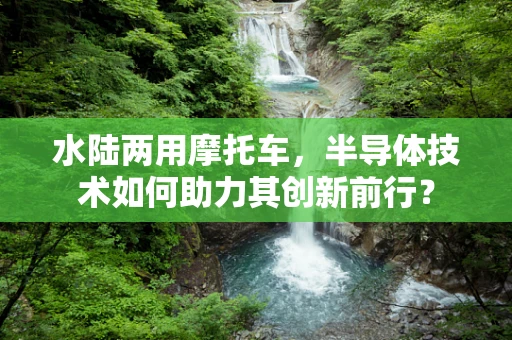 水陆两用摩托车，半导体技术如何助力其创新前行？