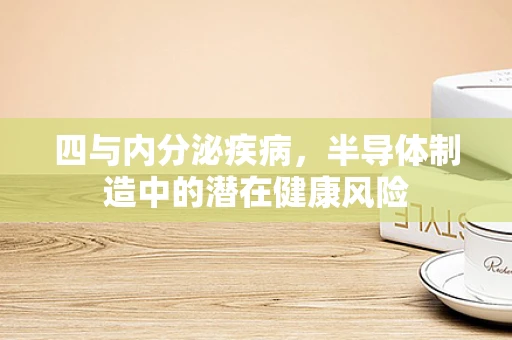 四与内分泌疾病，半导体制造中的潜在健康风险
