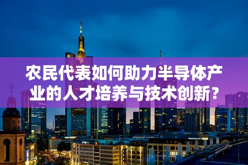 农民代表如何助力半导体产业的人才培养与技术创新？