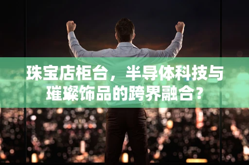 珠宝店柜台，半导体科技与璀璨饰品的跨界融合？