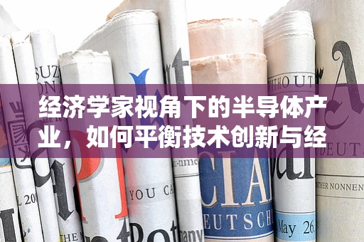 经济学家视角下的半导体产业，如何平衡技术创新与经济成本？