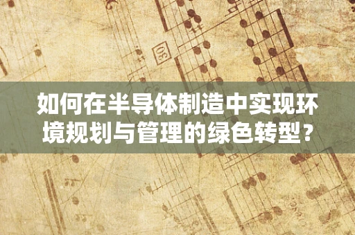 如何在半导体制造中实现环境规划与管理的绿色转型？
