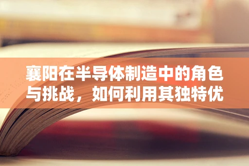 襄阳在半导体制造中的角色与挑战，如何利用其独特优势？