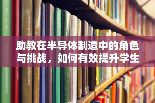 助教在半导体制造中的角色与挑战，如何有效提升学生实践能力？