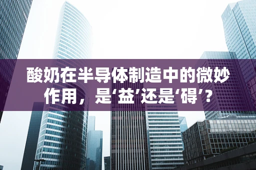 酸奶在半导体制造中的微妙作用，是‘益’还是‘碍’？