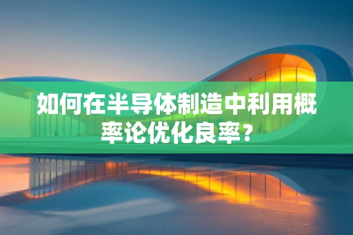 如何在半导体制造中利用概率论优化良率？