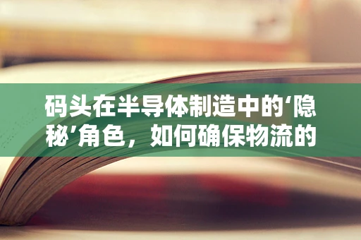 码头在半导体制造中的‘隐秘’角色，如何确保物流的‘晶’准无误？