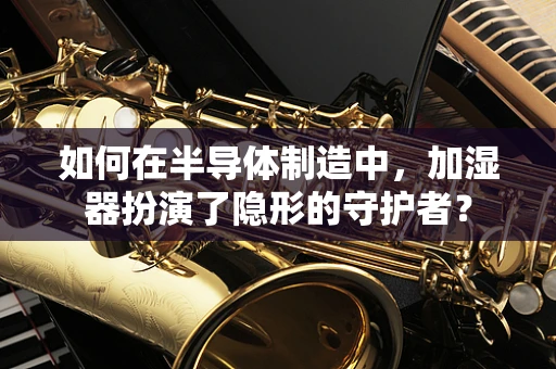 如何在半导体制造中，加湿器扮演了隐形的守护者？