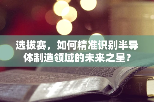 选拔赛，如何精准识别半导体制造领域的未来之星？
