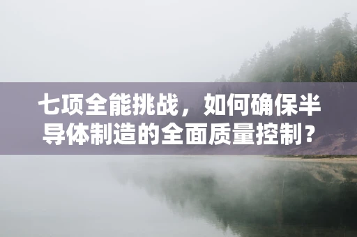 七项全能挑战，如何确保半导体制造的全面质量控制？