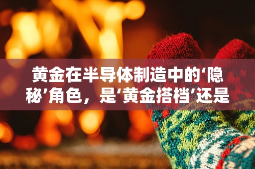 黄金在半导体制造中的‘隐秘’角色，是‘黄金搭档’还是‘点金术’？