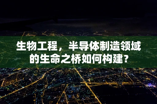 生物工程，半导体制造领域的生命之桥如何构建？