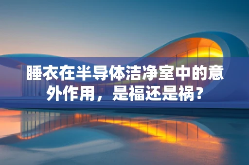 睡衣在半导体洁净室中的意外作用，是福还是祸？