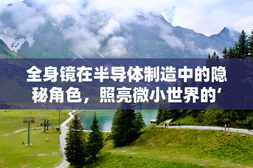 全身镜在半导体制造中的隐秘角色，照亮微小世界的‘第三只眼’？