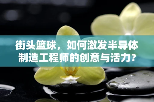 街头篮球，如何激发半导体制造工程师的创意与活力？