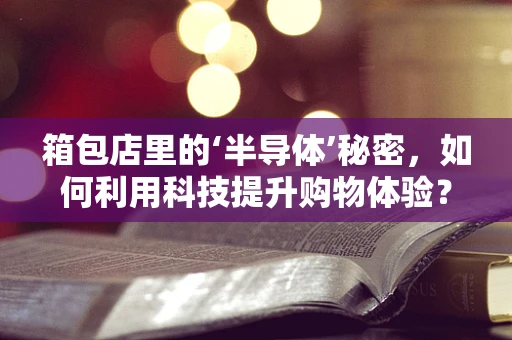 箱包店里的‘半导体’秘密，如何利用科技提升购物体验？