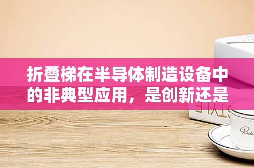 折叠梯在半导体制造设备中的非典型应用，是创新还是多余？
