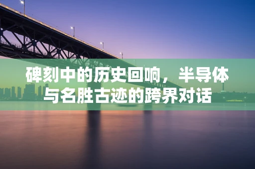 碑刻中的历史回响，半导体与名胜古迹的跨界对话