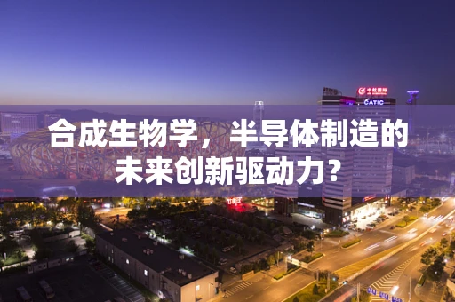 合成生物学，半导体制造的未来创新驱动力？