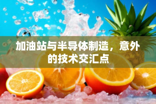 加油站与半导体制造，意外的技术交汇点