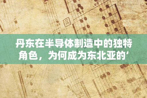 丹东在半导体制造中的独特角色，为何成为东北亚的‘芯片门户’？