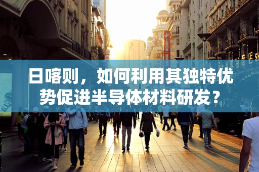 日喀则，如何利用其独特优势促进半导体材料研发？