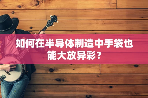 如何在半导体制造中手袋也能大放异彩？