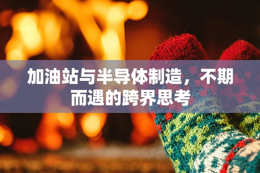 加油站与半导体制造，不期而遇的跨界思考