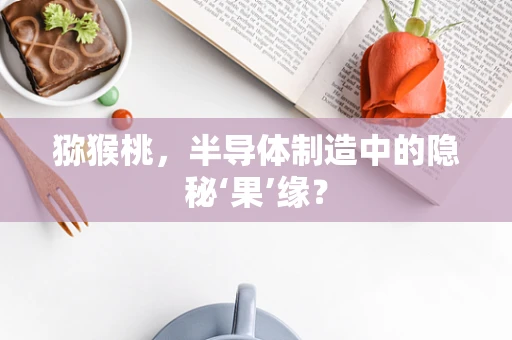 猕猴桃，半导体制造中的隐秘‘果’缘？