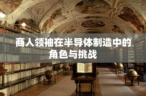 商人领袖在半导体制造中的角色与挑战