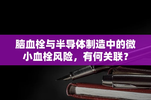 脑血栓与半导体制造中的微小血栓风险，有何关联？