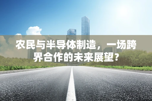 农民与半导体制造，一场跨界合作的未来展望？