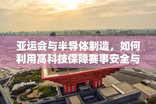 亚运会与半导体制造，如何利用高科技保障赛事安全与高效运行？