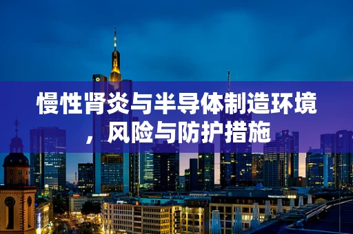 慢性肾炎与半导体制造环境，风险与防护措施