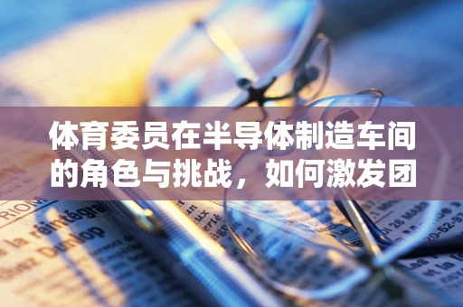 体育委员在半导体制造车间的角色与挑战，如何激发团队活力？