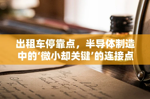 出租车停靠点，半导体制造中的‘微小却关键’的连接点？