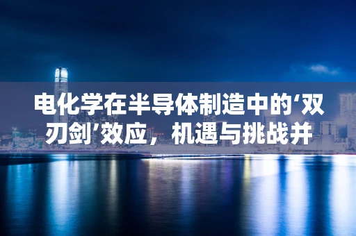 电化学在半导体制造中的‘双刃剑’效应，机遇与挑战并存