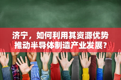 济宁，如何利用其资源优势推动半导体制造产业发展？