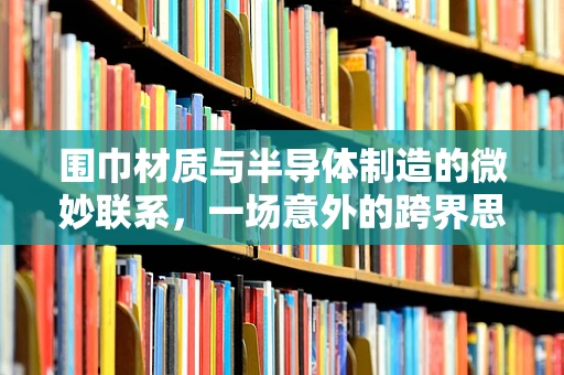 围巾材质与半导体制造的微妙联系，一场意外的跨界思考