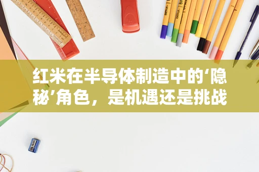 红米在半导体制造中的‘隐秘’角色，是机遇还是挑战？