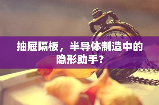 抽屉隔板，半导体制造中的隐形助手？