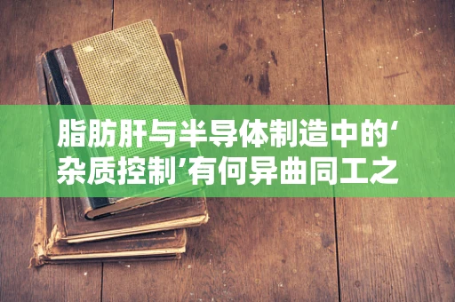 脂肪肝与半导体制造中的‘杂质控制’有何异曲同工之处？